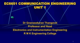 EC6651 COMMUNICATION ENGINEERING
UNIT 1
Dr Gnanasekaran Thangavel
Professor and Head
Electronics and Instrumentation Engineering
R M K Engineering College
1
 