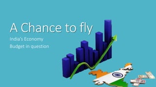 A Chance to fly
India’s Economy
Budget in question
 