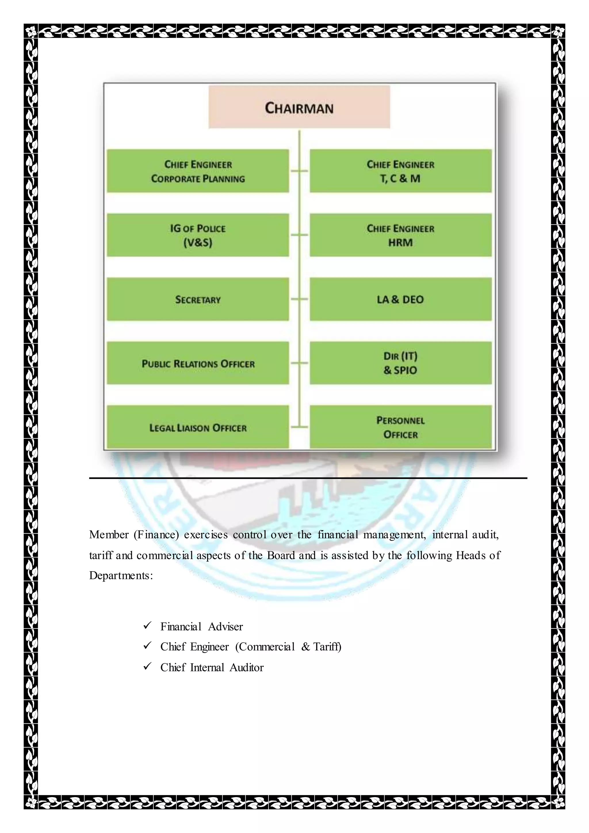 Member (Finance) exercises control over the financial management, internal audit,
tariff and commercial aspects of the Board and is assisted by the following Heads of
Departments:
 Financial Adviser
 Chief Engineer (Commercial & Tariff)
 Chief Internal Auditor
 