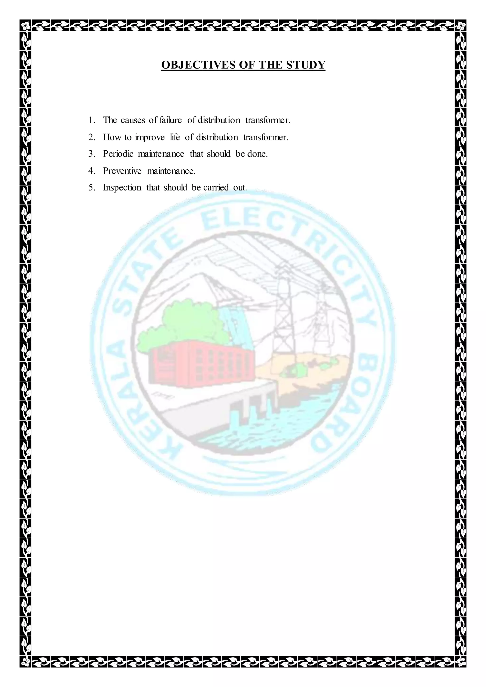 OBJECTIVES OF THE STUDY
1. The causes of failure of distribution transformer.
2. How to improve life of distribution transformer.
3. Periodic maintenance that should be done.
4. Preventive maintenance.
5. Inspection that should be carried out.
 
