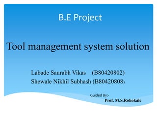 B.E Project
Tool management system solution
Labade Saurabh Vikas (B80420802)
Shewale Nikhil Subhash (B80420808)
Guided By:-
Prof. M.S.Rohokale
 