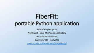 FiberFit:
portable Python application
By Aza Tulepbergenov
Northwest Tissue Mechanics Laboratory
Boise State University,
Summer 2015 – Fall 2015
https://coen.boisestate.edu/ntm/fiberfit/
 