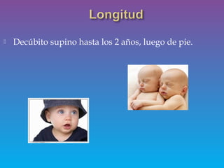  Decúbito supino hasta los 2 años, luego de pie.
 
