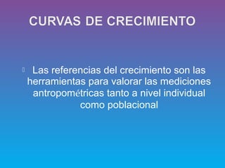  Las referencias del crecimiento son las
herramientas para valorar las mediciones
antropométricas tanto a nivel individual
como poblacional
 