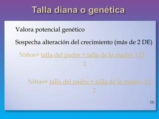  Valora potencial genético
 Sospecha alteración del crecimiento (más de 2 DE)
Niños= talla del padre + talla de la madre +13
2
Niñas= talla del padre + talla de la madre -13
2
(1)
 