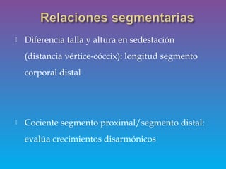 Diferencia talla y altura en sedestación
(distancia vértice-cóccix): longitud segmento
corporal distal
 Cociente segmento proximal/segmento distal:
evalúa crecimientos disarmónicos
 