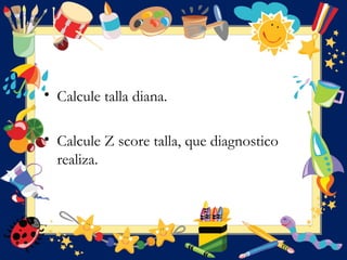 • Calcule talla diana.
• Calcule Z score talla, que diagnostico
realiza.
 