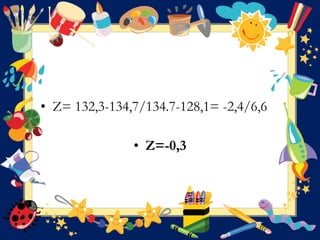 • Z= 132,3-134,7/134.7-128,1= -2,4/6,6
• Z=-0,3
 
