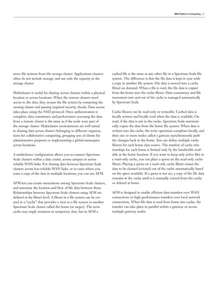 15
more file systems from the storage cluster. Applications clusters
often do not include storage, and use only the capacity in the
storage cluster.
Multicluster is useful for sharing across clusters within a physical
location or across locations. When the remote clusters need
access to the data, they mount the file system by contacting the
owning cluster and passing required security checks. Data access
takes place using the NSD protocol. Once authentication is
complete, data consistency and performance accessing the data
from a remote cluster is the same as if the node were part of
the storage cluster. Multicluster environments are well suited
to sharing data across clusters belonging to different organiza-
tions for collaborative computing, grouping sets of clients for
administrative purposes or implementing a global namespace
across locations.
A multicluster configuration allows you to connect Spectrum
Scale clusters within a data center, across campus or across
reliable WAN links. For sharing data between Spectrum Scale
clusters across less-reliable WAN links, or in cases where you
want a copy of the data in multiple locations, you can use AFM.
AFM lets you create associations among Spectrum Scale clusters,
and automate the location and flow of file data between them.
Relationships between Spectrum Scale clusters using AFM are
defined at the fileset level. A fileset in a file system can be cre-
ated as a “cache” that provides a view to a file system in another
Spectrum Scale cluster called the home (or target). The term
cache may imply transient or temporary data, but in AFM a
cached file is the same as any other file in a Spectrum Scale file
system. The difference is that the file data is kept in sync with
a copy in another file system. File data is moved into a cache
fileset on demand. When a file is read, the file data is copied
from the home into the cache fileset. Data consistency and file
movement into and out of the cache is managed automatically
by Spectrum Scale.
Cache filesets can be read-only or writeable. Cached data is
locally written and locally read when the data is available. On
read, if the data is not in the cache, Spectrum Scale automati-
cally copies the data from the home file system. When data is
written into the cache, the write operation completes locally, and
then one or more nodes called a gateway asynchronously push
the changes back to the home. You can define multiple cache
filesets for each home data source. The number of cache rela-
tionships for each home is limited only by the bandwidth avail-
able at the home location. If you want to keep only active files in
a read-only cache, you can place a quota on the read-only cache
fileset. Placing a quota on a read-only cache fileset causes the
data to be cleaned (evicted) out of the cache automatically based
on the space available. If a quota is not set, a copy of the file data
remains in the cache until it is manually evicted from the cache
or deleted at home.
AFM is designed to enable efficient data transfers over WAN
connections or high-performance transfers over local network
connections. When file data is read from home into cache, the
transfer can take place in parallel within a gateway or across
multiple gateway nodes.
IBM Platform Computing
 