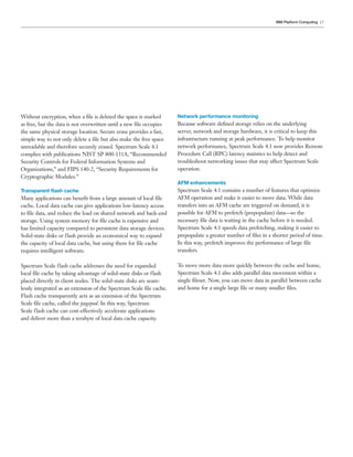 17
Without encryption, when a file is deleted the space is marked
as free, but the data is not overwritten until a new file occupies
the same physical storage location. Secure erase provides a fast,
simple way to not only delete a file but also make the free space
unreadable and therefore securely erased. Spectrum Scale 4.1
complies with publications NIST SP 800-131A, “Recommended
Security Controls for Federal Information Systems and
Organizations,” and FIPS 140-2, “Security Requirements for
Cryptographic Modules.”
Transparent flash cache
Many applications can benefit from a large amount of local file
cache. Local data cache can give applications low-latency access
to file data, and reduce the load on shared network and back-end
storage. Using system memory for file cache is expensive and
has limited capacity compared to persistent data storage devices.
Solid-state disks or flash provide an economical way to expand
the capacity of local data cache, but using them for file cache
requires intelligent software.
Spectrum Scale flash cache addresses the need for expanded
local file cache by taking advantage of solid-state disks or flash
placed directly in client nodes. The solid-state disks are seam-
lessly integrated as an extension of the Spectrum Scale file cache.
Flash cache transparently acts as an extension of the Spectrum
Scale file cache, called the pagepool. In this way, Spectrum
Scale flash cache can cost-effectively accelerate applications
and deliver more than a terabyte of local data cache capacity.
Network performance monitoring
Because software defined storage relies on the underlying
server, network and storage hardware, it is critical to keep this
infrastructure running at peak performance. To help monitor
network performance, Spectrum Scale 4.1 now provides Remote
Procedure Call (RPC) latency statistics to help detect and
troubleshoot networking issues that may affect Spectrum Scale
operation.
AFM enhancements
Spectrum Scale 4.1 contains a number of features that optimize
AFM operation and make it easier to move data. While data
transfers into an AFM cache are triggered on demand, it is
possible for AFM to prefetch (prepopulate) data—so the
necessary file data is waiting in the cache before it is needed.
Spectrum Scale 4.1 speeds data prefetching, making it easier to
prepopulate a greater number of files in a shorter period of time.
In this way, prefetch improves the performance of large file
transfers.
To move more data more quickly between the cache and home,
Spectrum Scale 4.1 also adds parallel data movement within a
single fileset. Now, you can move data in parallel between cache
and home for a single large file or many smaller files.
IBM Platform Computing
 