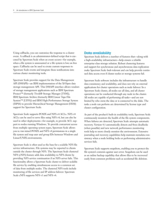 6
Using callbacks, you can customize the response to a cluster
event. A callback is an administrator-defined script that is exe-
cuted by Spectrum Scale when an event occurs—for example,
when a file system is unmounted or a file system is low on free
space. Callbacks can be used to create custom responses to
Spectrum Scale events and integrate these notifications into
various cluster monitoring tools.
Spectrum Scale provides support for the Data Management
API (DMAPI)—an IBM implementation of the X/Open data
storage management API. This DMAPI interface allows vendors
of storage management applications such as IBM Spectrum
Protect™ (formerly Tivoli® Storage Manager [TSM]),
IBM Spectrum Archive (formerly IBM Linear Tape File
System™ [LTFS]) and IBM High Performance Storage System
(HPSS) to provide Hierarchical Storage Management (HSM)
support for Spectrum Scale.
Spectrum Scale supports POSIX and NFS v4 ACLs. NFS v4
ACLs can be used to serve files using NFS v4, but can also be
used in other deployments—for example, to provide ACL sup-
port to nodes running Windows. To provide concurrent access
from multiple operating system types, Spectrum Scale allows
you to run mixed POSIX and NFS v4 permissions in a single
file system and map user and group IDs between Windows and
Linux/UNIX environments.
Spectrum Scale is often used as the base for a scalable NFS file
service infrastructure. File systems may be exported to clients
outside the cluster through NFS. The Spectrum Scale clustered
NFS (cNFS) feature adds data availability to NFS clients by
providing NFS service continuation if an NFS server fails. This
functionality allows a Spectrum Scale cluster to deliver scalable
file service by enabling simultaneous access to a common set
of data from multiple nodes. The clustered NFS tools include
monitoring of file services and IP address failover. Spectrum
Scale cNFS supports NFS v3 and NFS v4.
Data availability
Spectrum Scale delivers a number of features that—along with
a high-availability infrastructure—help ensure a reliable
enterprise-class storage solution. Robust clustering features
and support for synchronous and asynchronous data replication
make Spectrum Scale fault-tolerant and can help provide contin-
ued data access even if cluster nodes or storage systems fail.
Spectrum Scale software includes the infrastructure to handle
data consistency and availability, and does not rely on external
applications for cluster operations such as node failover. In a
Spectrum Scale cluster, all nodes see all data, and all cluster
operations can be conducted through any node in the cluster.
All nodes are capable of performing all tasks—and are not
limited by who owns the data or is connected to the disks. The
tasks a node can perform are determined by license type and
cluster configuration.
As part of the product’s built-in availability tools, Spectrum Scale
continuously monitors the health of the file system components.
When failures are detected, Spectrum Scale attempts automatic
recovery. Version 4.1 automatically detects and frees deadlocks
(when possible) and new network performance monitoring
tools help to more closely monitor the environment. Extensive
journaling and recovery capabilities help maintain metadata con-
sistency when a node holding locks or performing administrative
services fails.
Spectrum Scale supports snapshots, enabling you to protect the
file system’s contents against user error. Snapshots can be used
as an online backup capability that allows files to be recovered
easily from common problems such as accidental file deletion.
An introduction to IBM Spectrum Scale
 