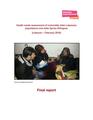 Health needs assessment of vulnerable older Lebanese
populations and older Syrian Refugees
(Lebanon – February 2015)
Picture by HelpAge International
Final report
 