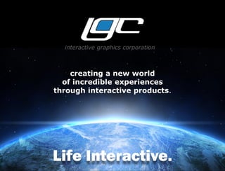 interactive graphics corporation
creating a new world
of incredible experiences
through interactive products.
Life Interactive.
 