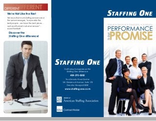 We’re Not Like the Rest
We know that most staffing services send
the same messages, “we provide the
best people…we have the best prices…
we have the best customer service”…
sound familiar?
Discover the
Staffing One difference!
			 DIFFERENTDIFFERENT
Call today to experience the
Staffing One difference.
404-370-0205
Two Decatur Town Center
125 Clairemont Avenue, Suite 170
Decatur, Georgia 30030
www.staffingone.com
 