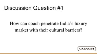 Discussion Question #1
How can coach penetrate India’s luxury
market with their cultural barriers?
 