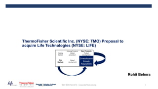 ThermoFisher Scientific Inc. (NYSE: TMO) Proposal to
acquire Life Technologies (NYSE: LIFE)
Rohit Behera
1MGT 6066 Fall 2016 – Corporate Restructuring
 