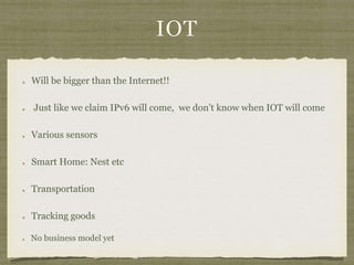 IOT
Will be bigger than the Internet!!
Just like we claim IPv6 will come, we don’t know when IOT will come
Various sensors
Smart Home: Nest etc
Transportation
Tracking goods
No business model yet
 
