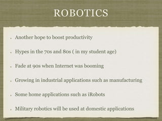 ROBOTICS
Another hope to boost productivity
Hypes in the 70s and 80s ( in my student age)
Fade at 90s when Internet was booming
Growing in industrial applications such as manufacturing
Some home applications such as iRobots
Military robotics will be used at domestic applications
 
