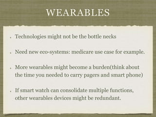 WEARABLES
Technologies might not be the bottle necks
Need new eco-systems: medicare use case for example.
More wearables might become a burden(think about
the time you needed to carry pagers and smart phone)
If smart watch can consolidate multiple functions,
other wearables devices might be redundant.
 