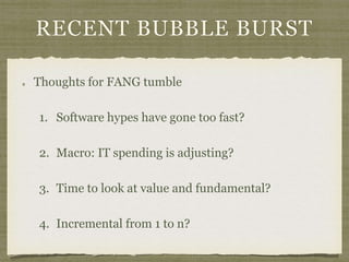 RECENT BUBBLE BURST
Thoughts for FANG tumble
1. Software hypes have gone too fast?
2. Macro: IT spending is adjusting?
3. Time to look at value and fundamental?
4. Incremental from 1 to n?
 