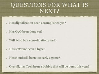 QUESTIONS FOR WHAT IS
NEXT?
Has digitalization been accomplished yet?
Has O2O been done yet?
Will 2016 be a consolidation year?
Has software been a hype?
Has cloud still been too early a game?
Overall, has Tech been a bubble that will be burst this year?
 