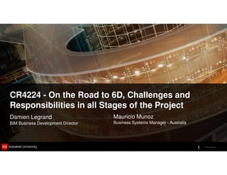 © 2011 Autodesk
CR4224 - On the Road to 6D, Challenges and
Responsibilities in all Stages of the Project
Damien Legrand
BIM Business Development Director
Mauricio Munoz
Business Systems Manager - Australia
1
 