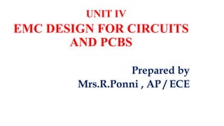 UNIT IV
EMC DESIGN FOR CIRCUITS
AND PCBS
Prepared by
Mrs.R.Ponni , AP / ECE
 