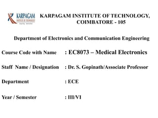 KARPAGAM INSTITUTE OF TECHNOLOGY,
COIMBATORE - 105
Course Code with Name : EC8073 – Medical Electronics
Staff Name / Designation : Dr. S. Gopinath/Associate Professor
Department : ECE
Year / Semester : III/VI
Department of Electronics and Communication Engineering
 