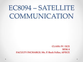 EC8094 – SATELLITE
COMMUNICATION
CLASS: IV / ECE
SEM: 8
FACULTY INCHARGE: Ms. P. Rock Feller, AP/ECE
 