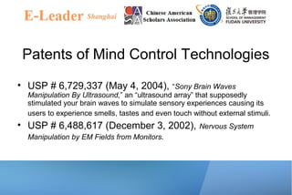 Patents of Mind Control Technologies
• USP # 6,729,337 (May 4, 2004), “Sony Brain Waves
Manipulation By Ultrasound,” an “ultrasound array” that supposedly
stimulated your brain waves to simulate sensory experiences causing its
users to experience smells, tastes and even touch without external stimuli.
• USP # 6,488,617 (December 3, 2002), Nervous System
Manipulation by EM Fields from Monitors.
 