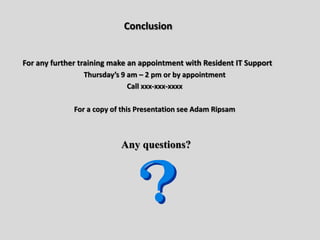 Conclusion
For any further training make an appointment with Resident IT Support
Thursday’s 9 am – 2 pm or by appointment
Call xxx-xxx-xxxx
For a copy of this Presentation see Adam Ripsam
Any questions?
 