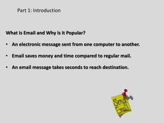 Part 1: Introduction
What is Email and Why is it Popular?
• An electronic message sent from one computer to another.
• Email saves money and time compared to regular mail.
• An email message takes seconds to reach destination.
 