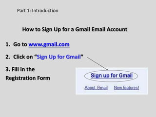 Part 1: Introduction
How to Sign Up for a Gmail Email Account
1. Go to www.gmail.com
2. Click on “Sign Up for Gmail”
3. Fill in the
Registration Form
 