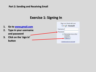 Part 2: Sending and Receiving Email
Exercise 1: Signing In
1. Go to www.gmail.com
2. Type in your username
and password
3. Click on the ‘sign in’
button
 