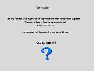 Conclusion
For any further training make an appointment with Resident IT Support
Thursday’s 9 am – 2 pm or by appointment
Call xxx-xxx-xxxx
For a copy of this Presentation see Adam Ripsam
Any questions?
 