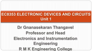 EC8353 ELECTRONIC DEVICES AND CIRCUITS
Unit 1
Dr Gnanasekaran Thangavel
Professor and Head
Electronics and Instrumentation
Engineering
R M K Engineering College
 
