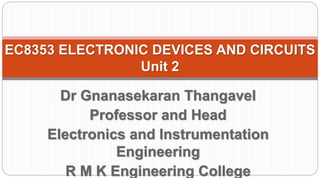 EC8353 ELECTRONIC DEVICES AND CIRCUITS
Unit 2
Dr Gnanasekaran Thangavel
Professor and Head
Electronics and Instrumentation
Engineering
R M K Engineering College
 
