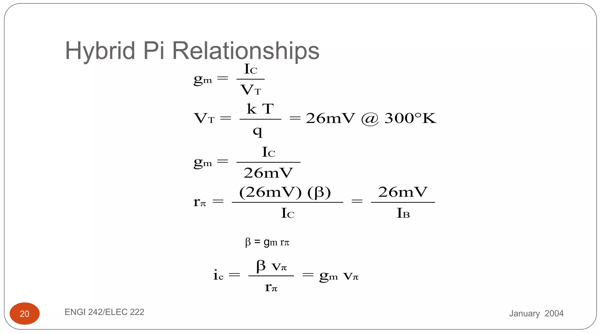 January 2004ENGI 242/ELEC 22220
Hybrid Pi Relationships
C
m
T
T
C
m
C B
I
g =
V
k T
V = = 26mV @ 300 K
q
I
g =
26mV
(26mV) ( ) 26mV
r = =
I I



 = gm r
π
c m π
π
β v
i = = g v
r
 