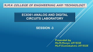 EC8361-ANALOG AND DIGITAL
CIRCUITS LABORATORY
SESSION -3
Presented by
Ms.M.Manju AP/ECE
Ms.P.Sivalakshmi AP/ECE
R.M.K COLLEGE OF ENGINEERING AND TECHNOLOGY
 