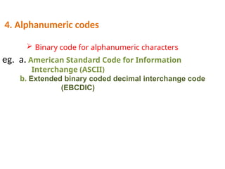 eg. a. American Standard Code for Information
Interchange (ASCII)
b. Extended binary coded decimal interchange code
(EBCDIC)
4. Alphanumeric codes
 Binary code for alphanumeric characters
 