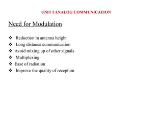 Need for Modulation
 Reduction in antenna height
 Long distance communication
 Avoid mixing up of other signals
 Multiplexing
 Ease of radiation
 Improve the quality of reception
UNIT I ANALOG COMMUNICATION
 