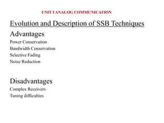 Evolution and Description of SSB Techniques
Advantages
Power Conservation
Bandwidth Conservation
Selective Fading
Noise Reduction
Disadvantages
Complex Receivers
Tuning difficulties
UNIT I ANALOG COMMUNICATION
 