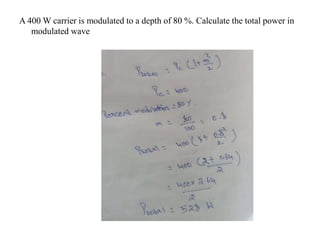 A 400 W carrier is modulated to a depth of 80 %. Calculate the total power in
modulated wave
 
