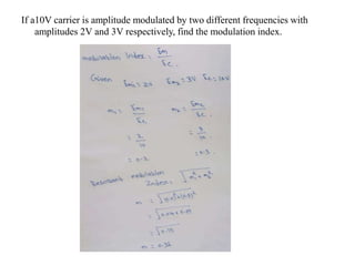 If a10V carrier is amplitude modulated by two different frequencies with
amplitudes 2V and 3V respectively, find the modulation index.
 
