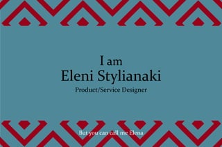 But you can call me Elena
I am
Eleni Stylianaki
Product/Service Designer
 