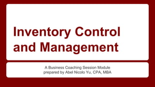 Inventory Control
and Management
A Business Coaching Session Module
prepared by Abel Nicolo Yu, CPA, MBA
 