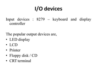 I/O devices
Input devices
controller
: 8279 – keyboard and display
The popular output devices are,
• LED display
• LCD
• Printer
• Floppy disk / CD
• CRT terminal
 