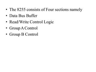 • The 8255 consists of Four sections namely
• Data Bus Buffer
• Read/Write Control Logic
• GroupAControl
• Group B Control
 
