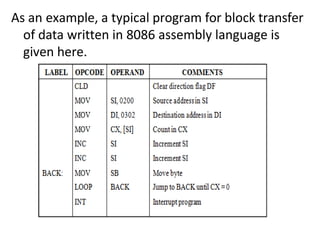 As an example, a typical program for block transfer
of data written in 8086 assembly language is
given here.
 