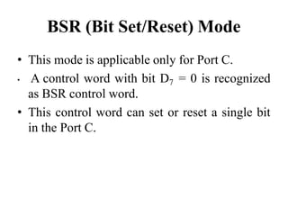 BSR (Bit Set/Reset) Mode
• This mode is applicable only for Port C.
• A control word with bit D7 = 0 is recognized
as BSR control word.
• This control word can set or reset a single bit
in the Port C.
 